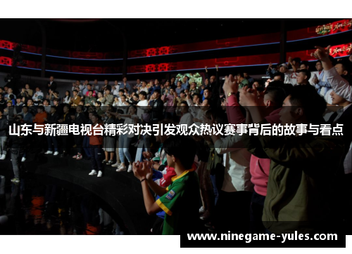 山东与新疆电视台精彩对决引发观众热议赛事背后的故事与看点